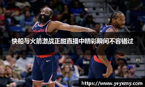 快船与火箭激战正酣直播中精彩瞬间不容错过