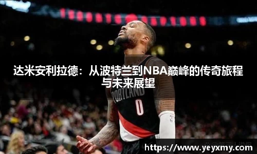 达米安利拉德：从波特兰到NBA巅峰的传奇旅程与未来展望